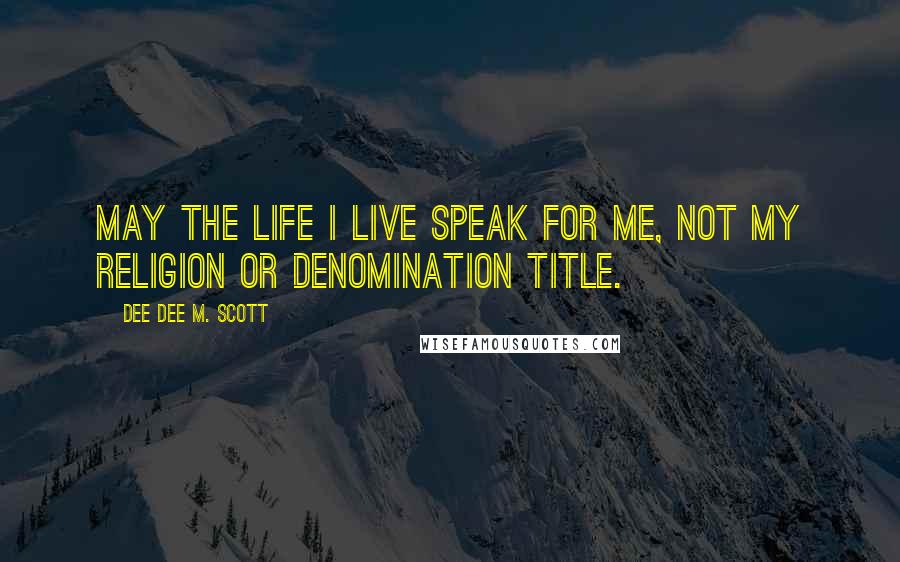 Dee Dee M. Scott Quotes: May the life I live speak for me, not my religion or denomination title.