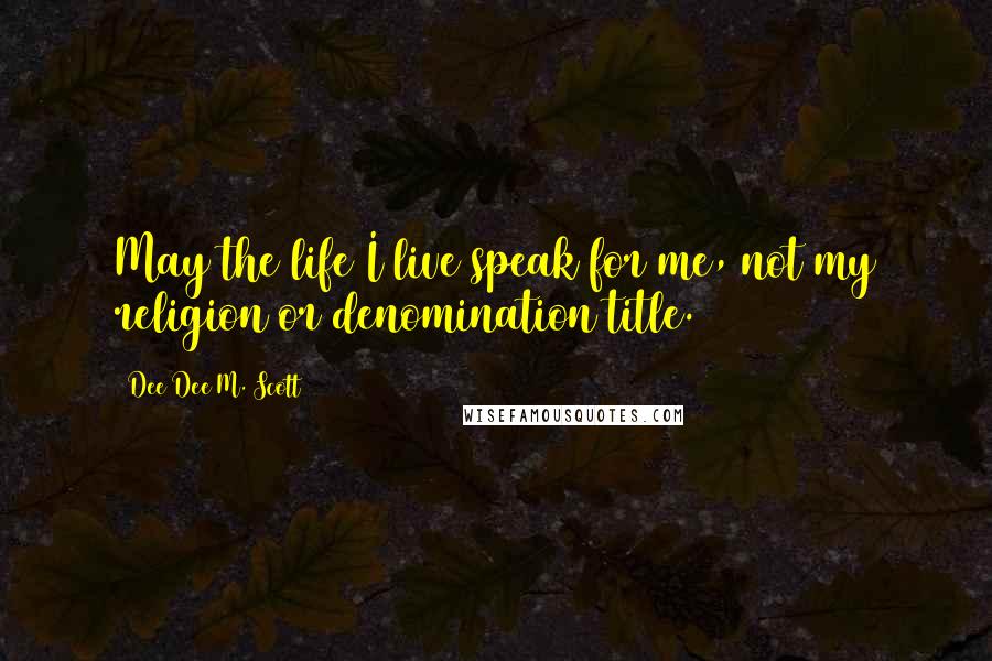 Dee Dee M. Scott Quotes: May the life I live speak for me, not my religion or denomination title.