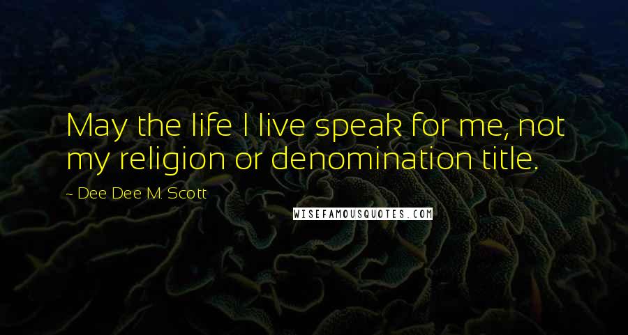 Dee Dee M. Scott Quotes: May the life I live speak for me, not my religion or denomination title.