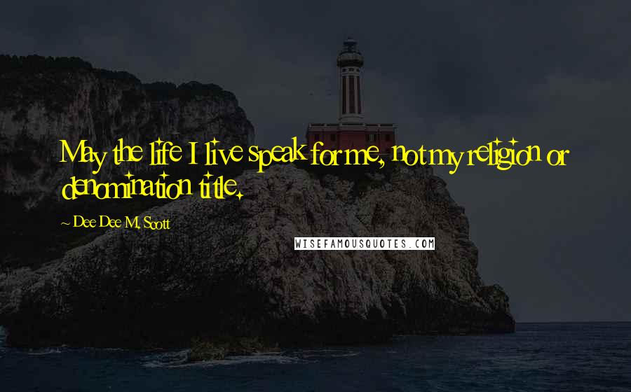 Dee Dee M. Scott Quotes: May the life I live speak for me, not my religion or denomination title.