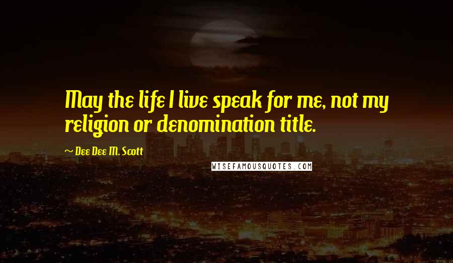 Dee Dee M. Scott Quotes: May the life I live speak for me, not my religion or denomination title.