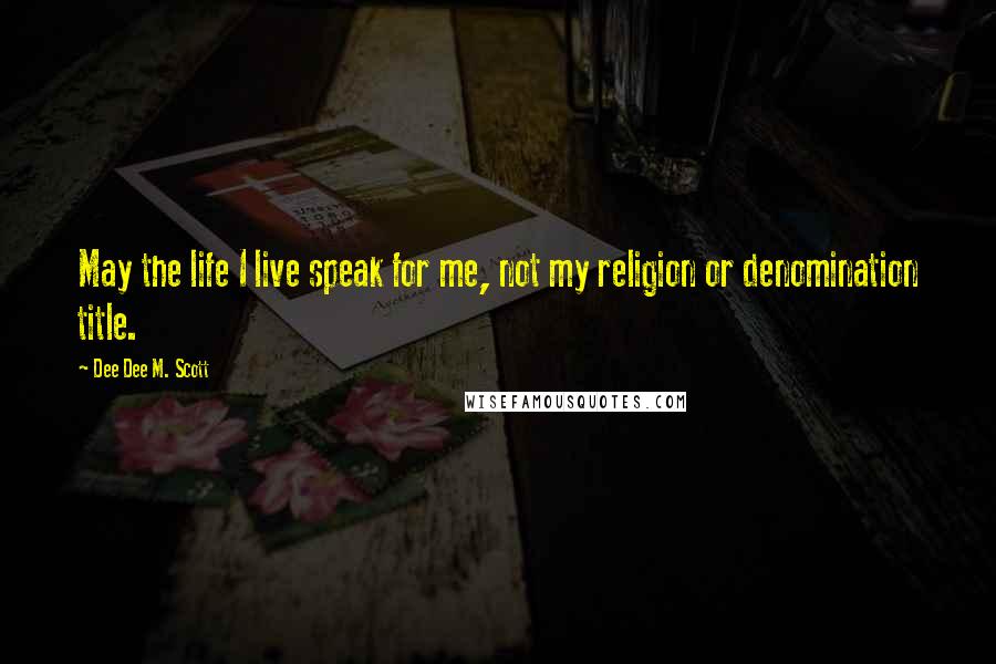 Dee Dee M. Scott Quotes: May the life I live speak for me, not my religion or denomination title.