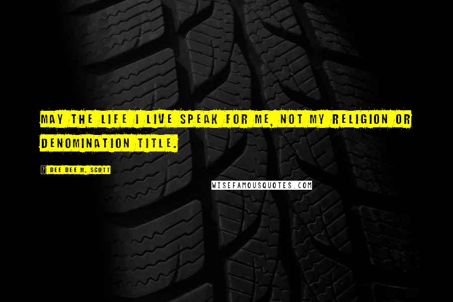 Dee Dee M. Scott Quotes: May the life I live speak for me, not my religion or denomination title.