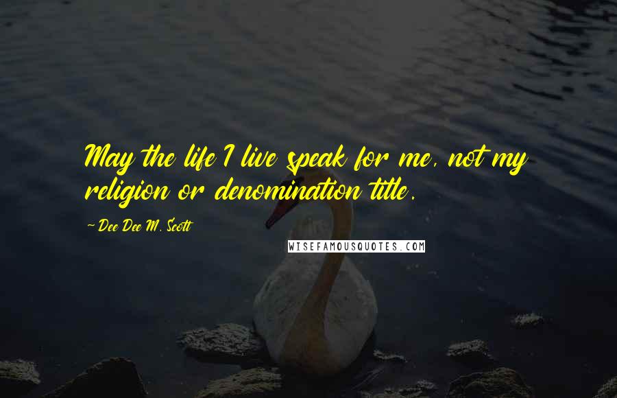 Dee Dee M. Scott Quotes: May the life I live speak for me, not my religion or denomination title.