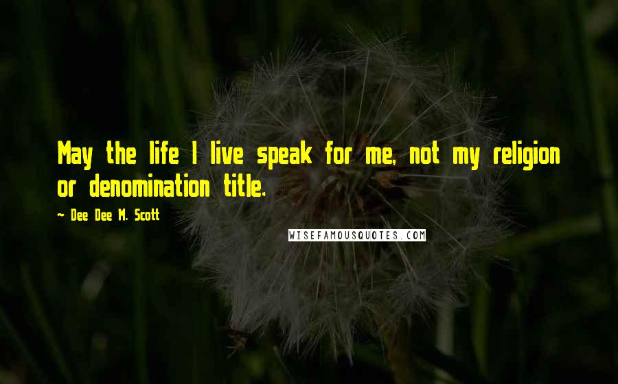 Dee Dee M. Scott Quotes: May the life I live speak for me, not my religion or denomination title.