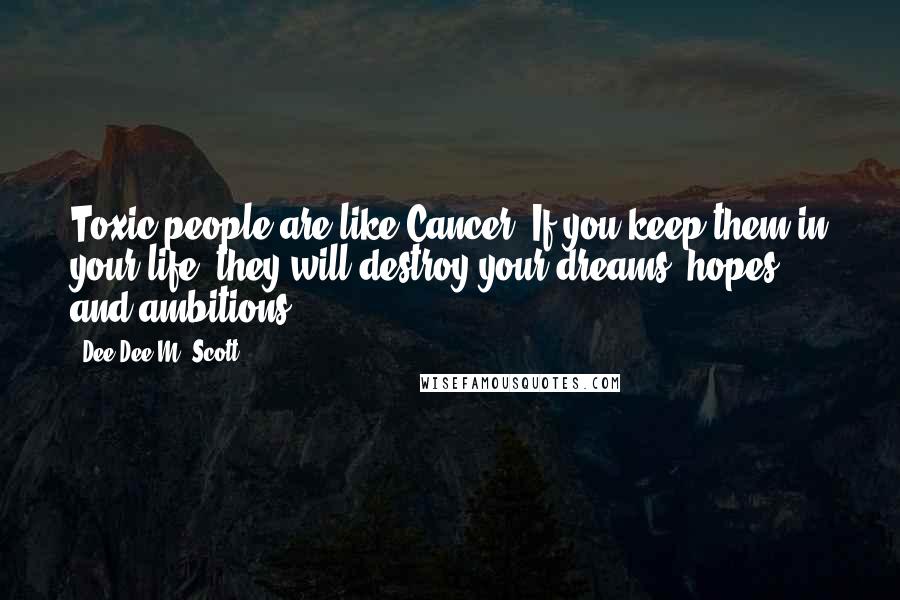 Dee Dee M. Scott Quotes: Toxic people are like Cancer. If you keep them in your life, they will destroy your dreams, hopes and ambitions.