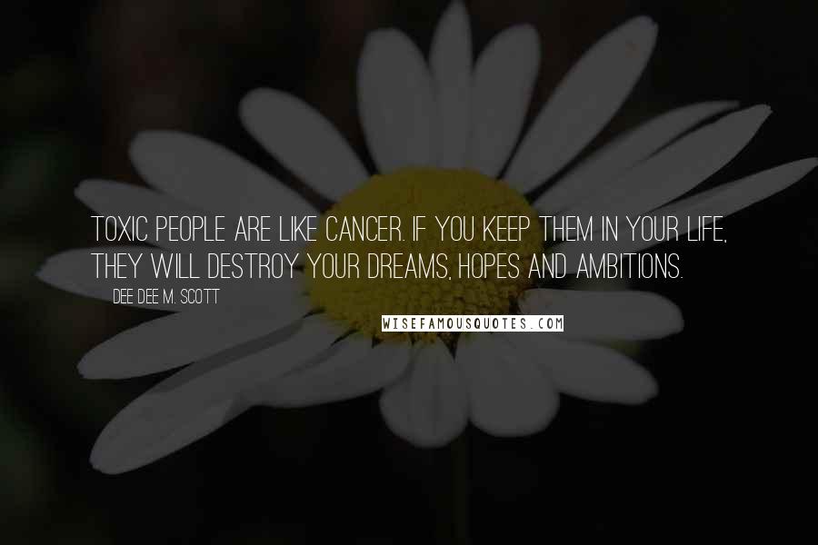 Dee Dee M. Scott Quotes: Toxic people are like Cancer. If you keep them in your life, they will destroy your dreams, hopes and ambitions.