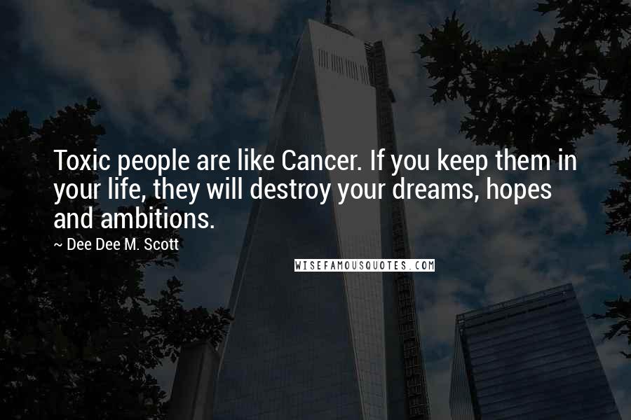 Dee Dee M. Scott Quotes: Toxic people are like Cancer. If you keep them in your life, they will destroy your dreams, hopes and ambitions.