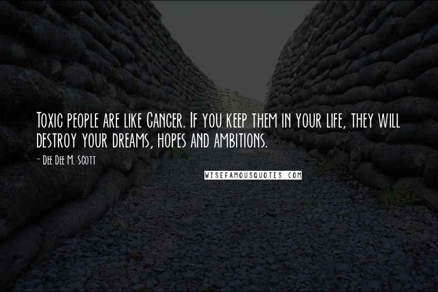 Dee Dee M. Scott Quotes: Toxic people are like Cancer. If you keep them in your life, they will destroy your dreams, hopes and ambitions.