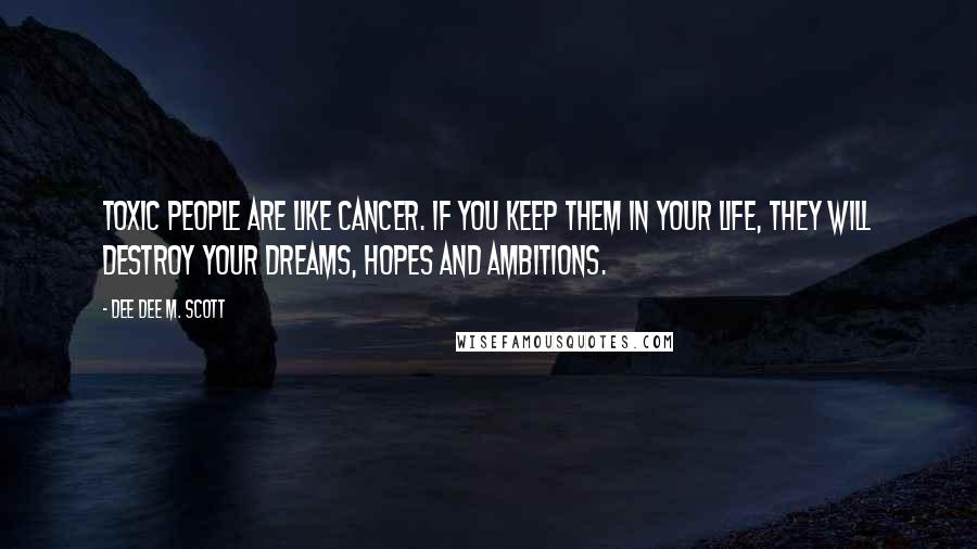 Dee Dee M. Scott Quotes: Toxic people are like Cancer. If you keep them in your life, they will destroy your dreams, hopes and ambitions.