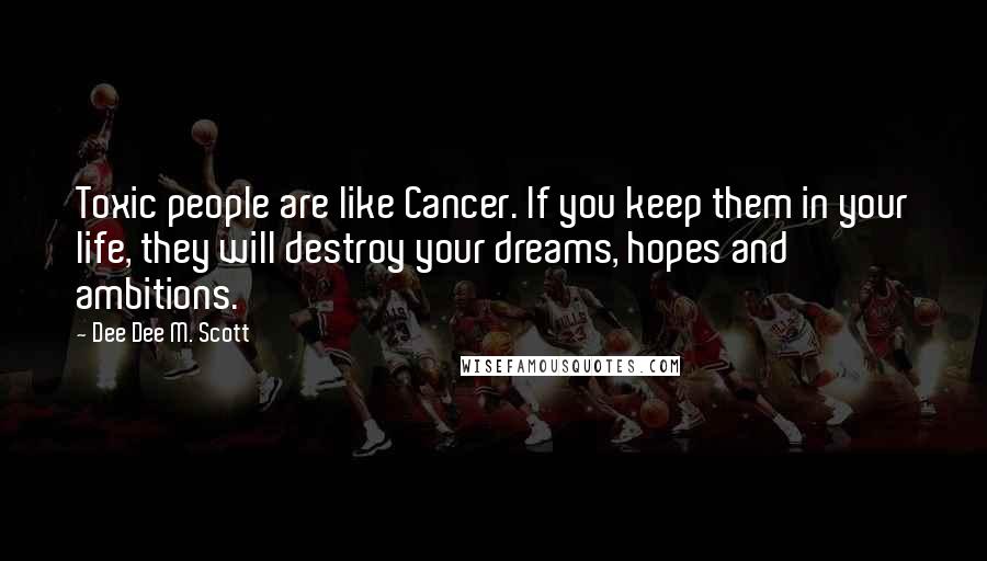 Dee Dee M. Scott Quotes: Toxic people are like Cancer. If you keep them in your life, they will destroy your dreams, hopes and ambitions.