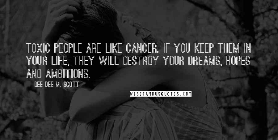 Dee Dee M. Scott Quotes: Toxic people are like Cancer. If you keep them in your life, they will destroy your dreams, hopes and ambitions.