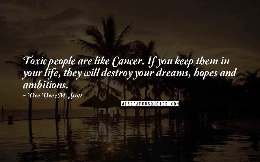 Dee Dee M. Scott Quotes: Toxic people are like Cancer. If you keep them in your life, they will destroy your dreams, hopes and ambitions.