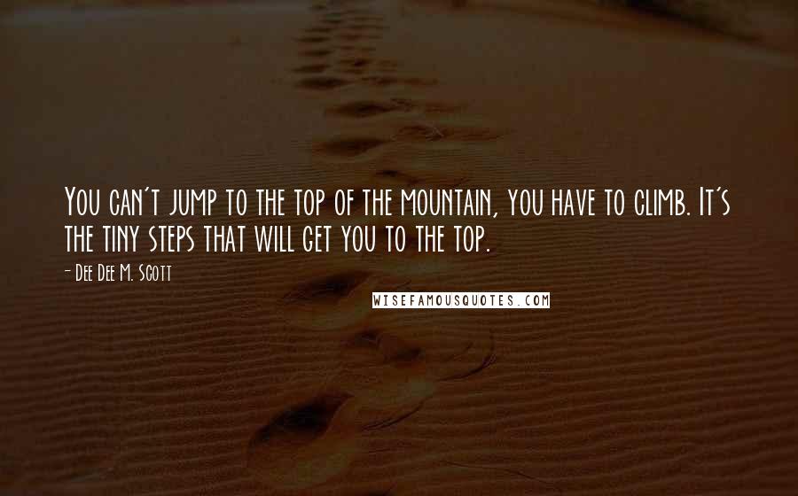 Dee Dee M. Scott Quotes: You can't jump to the top of the mountain, you have to climb. It's the tiny steps that will get you to the top.