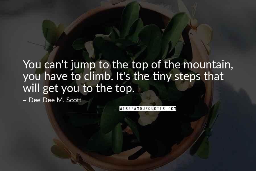 Dee Dee M. Scott Quotes: You can't jump to the top of the mountain, you have to climb. It's the tiny steps that will get you to the top.