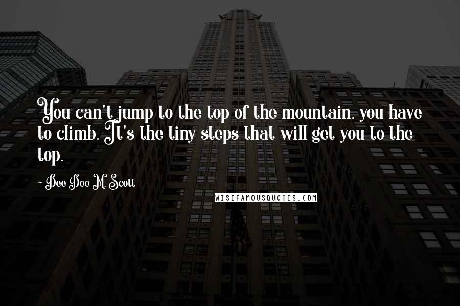 Dee Dee M. Scott Quotes: You can't jump to the top of the mountain, you have to climb. It's the tiny steps that will get you to the top.