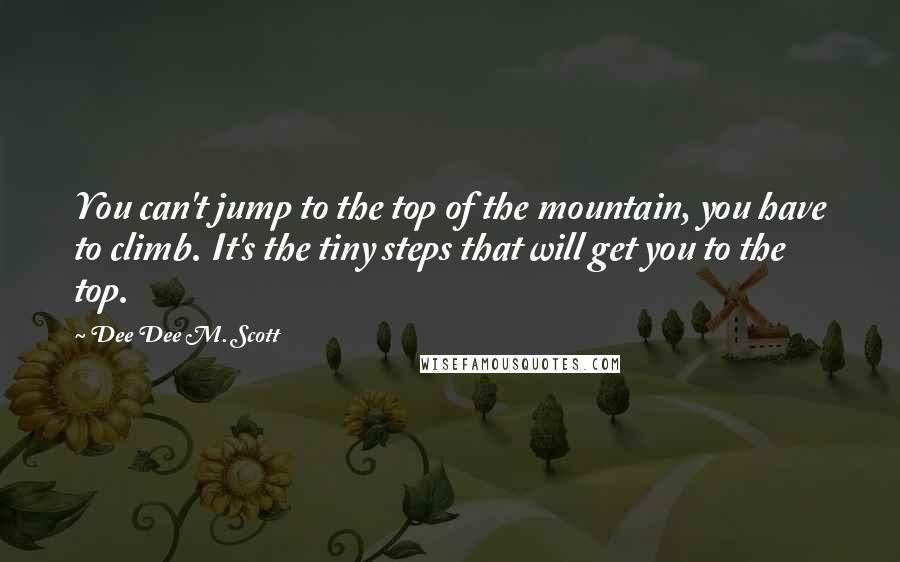 Dee Dee M. Scott Quotes: You can't jump to the top of the mountain, you have to climb. It's the tiny steps that will get you to the top.