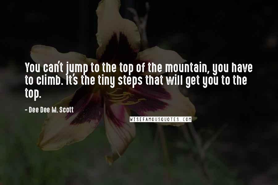 Dee Dee M. Scott Quotes: You can't jump to the top of the mountain, you have to climb. It's the tiny steps that will get you to the top.