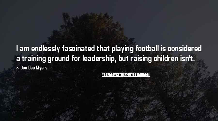 Dee Dee Myers Quotes: I am endlessly fascinated that playing football is considered a training ground for leadership, but raising children isn't.