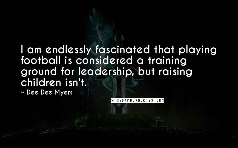 Dee Dee Myers Quotes: I am endlessly fascinated that playing football is considered a training ground for leadership, but raising children isn't.