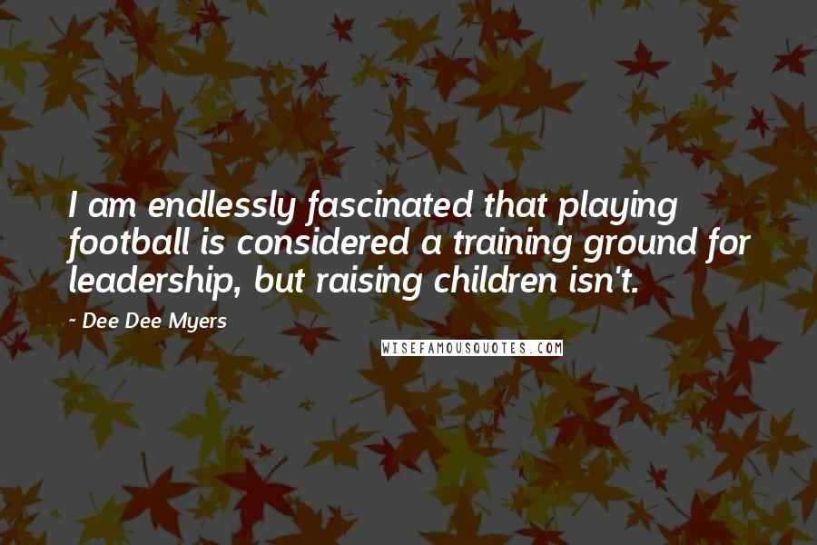 Dee Dee Myers Quotes: I am endlessly fascinated that playing football is considered a training ground for leadership, but raising children isn't.