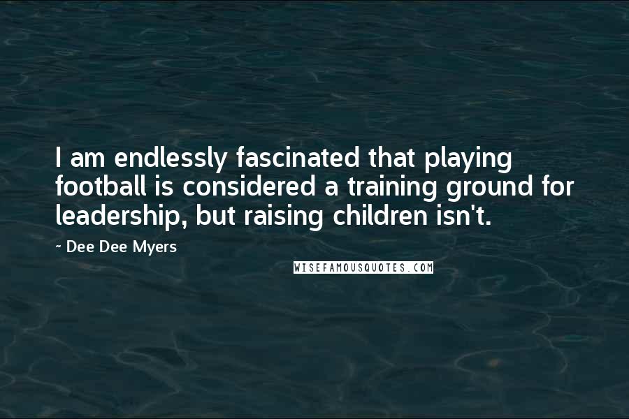 Dee Dee Myers Quotes: I am endlessly fascinated that playing football is considered a training ground for leadership, but raising children isn't.