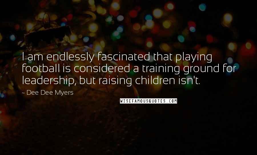 Dee Dee Myers Quotes: I am endlessly fascinated that playing football is considered a training ground for leadership, but raising children isn't.