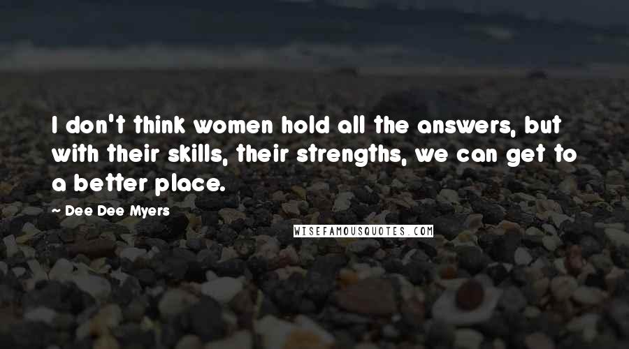 Dee Dee Myers Quotes: I don't think women hold all the answers, but with their skills, their strengths, we can get to a better place.