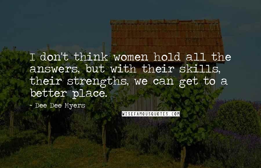 Dee Dee Myers Quotes: I don't think women hold all the answers, but with their skills, their strengths, we can get to a better place.