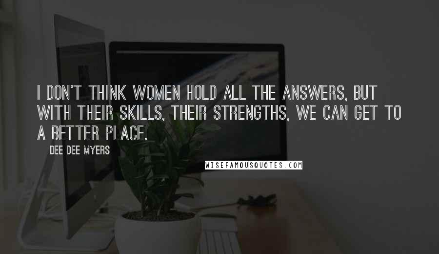 Dee Dee Myers Quotes: I don't think women hold all the answers, but with their skills, their strengths, we can get to a better place.
