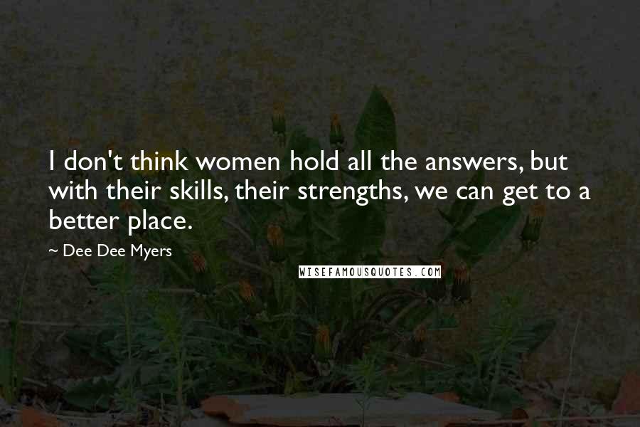 Dee Dee Myers Quotes: I don't think women hold all the answers, but with their skills, their strengths, we can get to a better place.