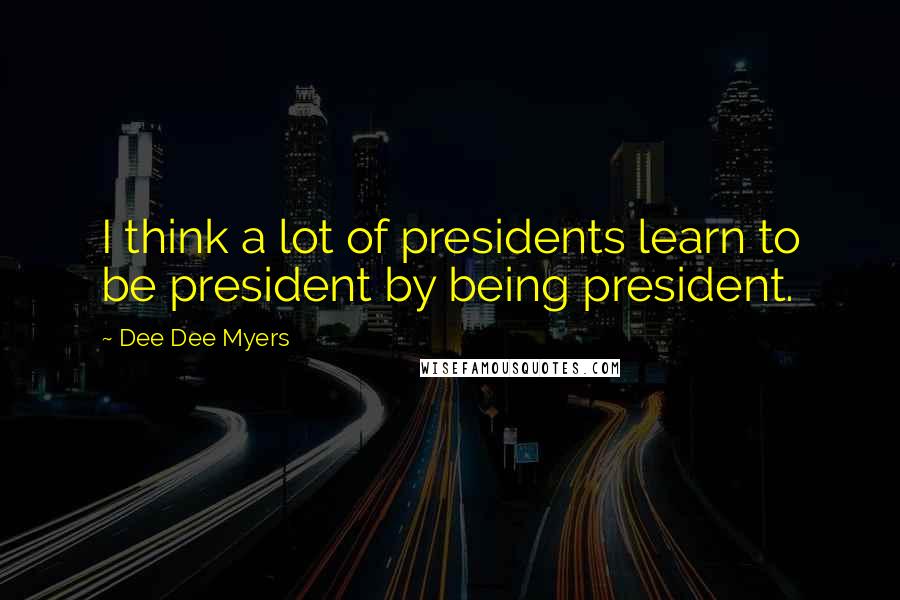 Dee Dee Myers Quotes: I think a lot of presidents learn to be president by being president.