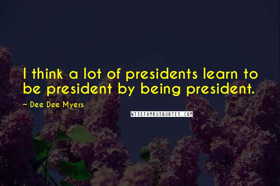 Dee Dee Myers Quotes: I think a lot of presidents learn to be president by being president.