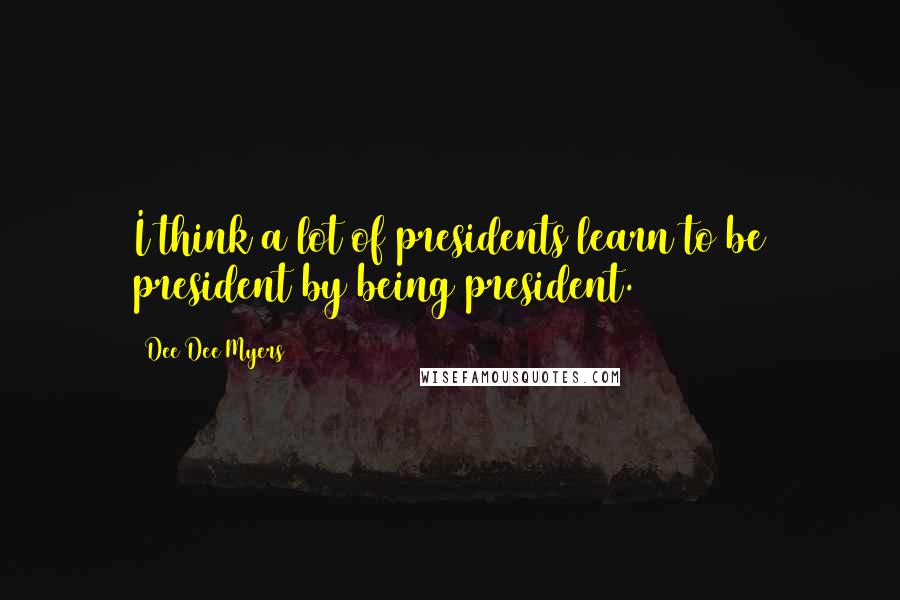 Dee Dee Myers Quotes: I think a lot of presidents learn to be president by being president.