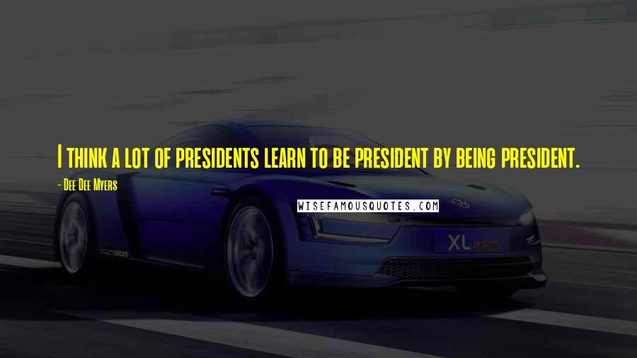 Dee Dee Myers Quotes: I think a lot of presidents learn to be president by being president.