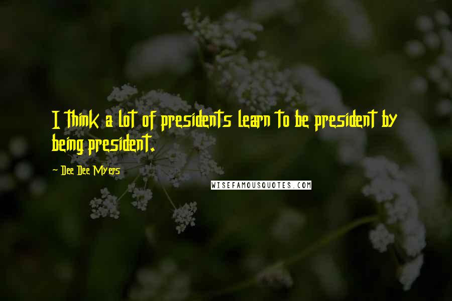 Dee Dee Myers Quotes: I think a lot of presidents learn to be president by being president.