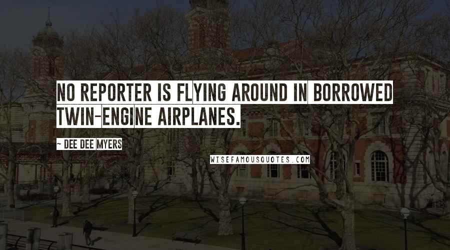 Dee Dee Myers Quotes: No reporter is flying around in borrowed twin-engine airplanes.