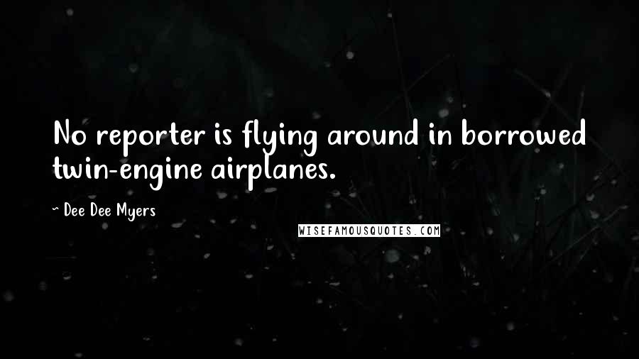 Dee Dee Myers Quotes: No reporter is flying around in borrowed twin-engine airplanes.