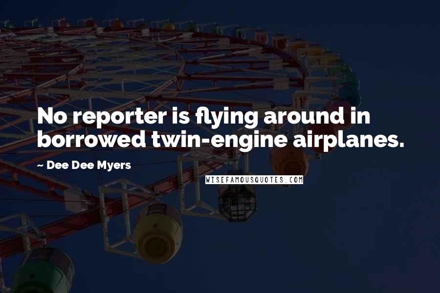 Dee Dee Myers Quotes: No reporter is flying around in borrowed twin-engine airplanes.