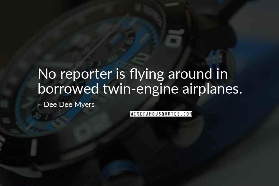 Dee Dee Myers Quotes: No reporter is flying around in borrowed twin-engine airplanes.