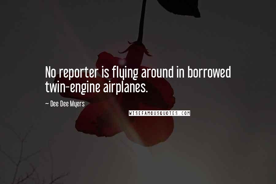 Dee Dee Myers Quotes: No reporter is flying around in borrowed twin-engine airplanes.