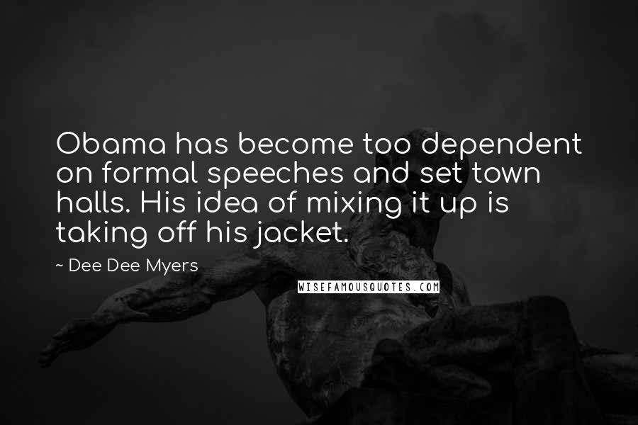 Dee Dee Myers Quotes: Obama has become too dependent on formal speeches and set town halls. His idea of mixing it up is taking off his jacket.