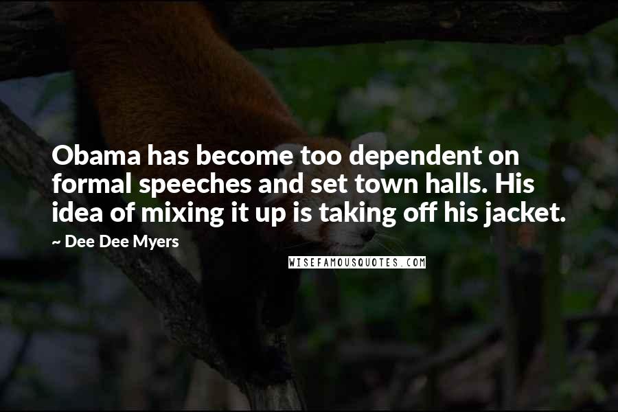 Dee Dee Myers Quotes: Obama has become too dependent on formal speeches and set town halls. His idea of mixing it up is taking off his jacket.