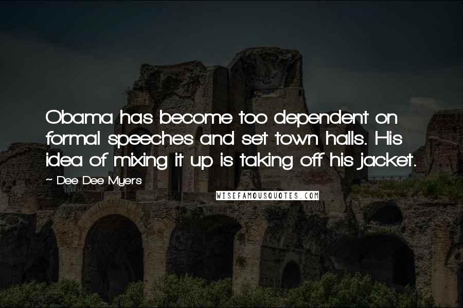 Dee Dee Myers Quotes: Obama has become too dependent on formal speeches and set town halls. His idea of mixing it up is taking off his jacket.