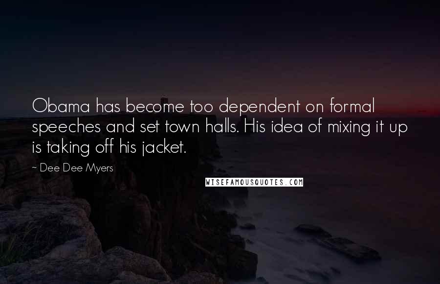 Dee Dee Myers Quotes: Obama has become too dependent on formal speeches and set town halls. His idea of mixing it up is taking off his jacket.