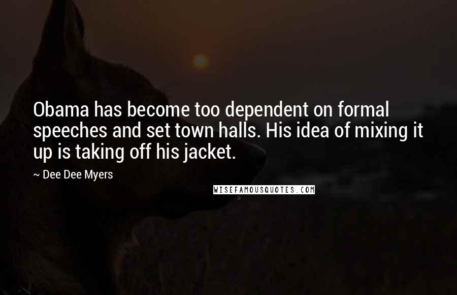 Dee Dee Myers Quotes: Obama has become too dependent on formal speeches and set town halls. His idea of mixing it up is taking off his jacket.