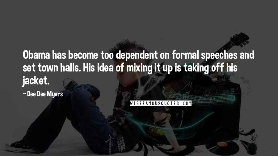Dee Dee Myers Quotes: Obama has become too dependent on formal speeches and set town halls. His idea of mixing it up is taking off his jacket.