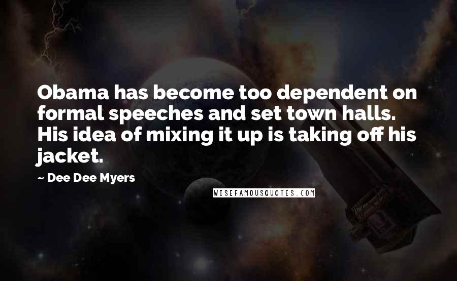 Dee Dee Myers Quotes: Obama has become too dependent on formal speeches and set town halls. His idea of mixing it up is taking off his jacket.