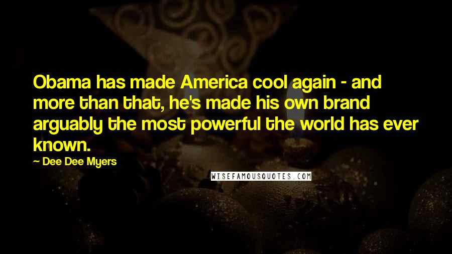 Dee Dee Myers Quotes: Obama has made America cool again - and more than that, he's made his own brand arguably the most powerful the world has ever known.