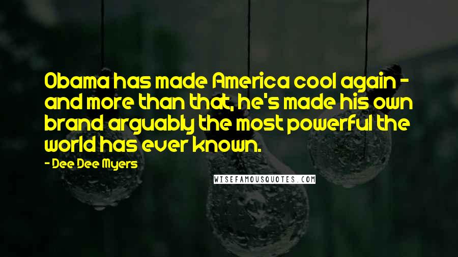 Dee Dee Myers Quotes: Obama has made America cool again - and more than that, he's made his own brand arguably the most powerful the world has ever known.